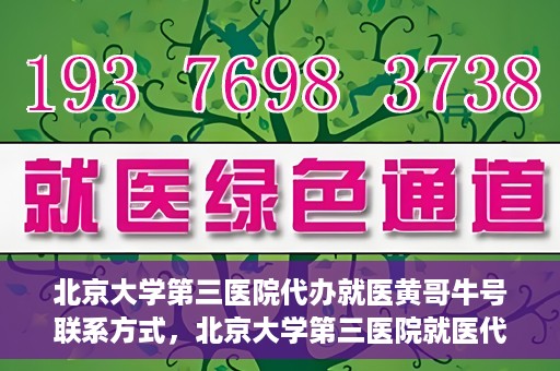 北京大学第三医院代办就医黄哥牛号联系方式，北京大学第三医院就医代办服务，黄哥牛号联系方式及代办就医指南