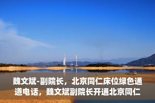 魏文斌-副院长，北京同仁床位绿色通道电话，魏文斌副院长开通北京同仁床位绿色通道专线电话