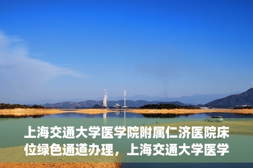 上海交通大学医学院附属仁济医院床位绿色通道办理，上海交通大学医学院附属仁济医院床位绿色通道办理详解