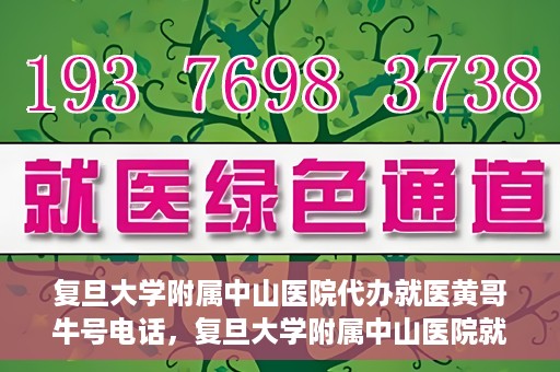 复旦大学附属中山医院代办就医黄哥牛号电话，复旦大学附属中山医院就医代办服务，黄哥牛号联系电话揭秘