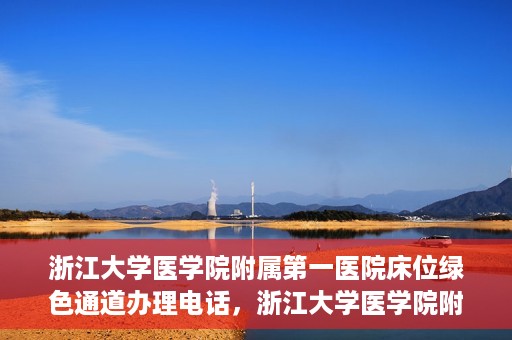 浙江大学医学院附属第一医院床位绿色通道办理电话，浙江大学医学院附属第一医院床位绿色通道咨询热线