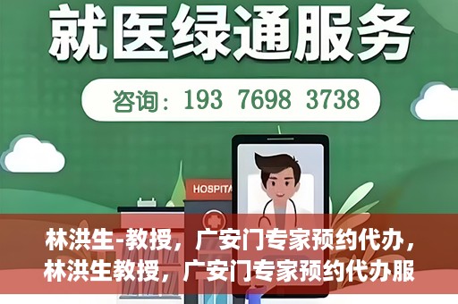 林洪生-教授，广安门专家预约代办，林洪生教授，广安门专家预约代办服务解析