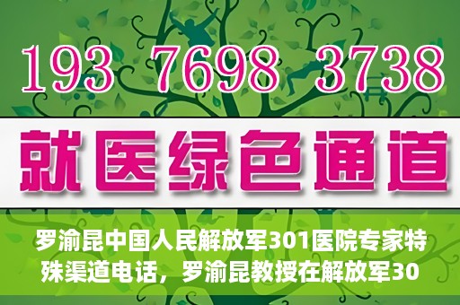 罗渝昆中国人民解放军301医院专家特殊渠道电话，罗渝昆教授在解放军301医院的专家专线揭秘