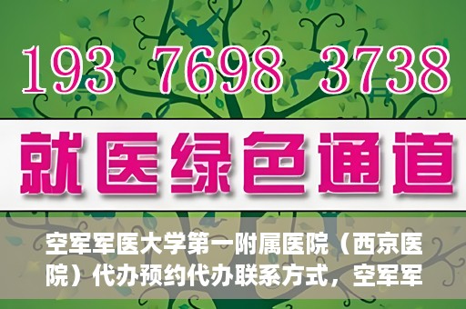 空军军医大学第一附属医院（西京医院）代办预约代办联系方式，空军军医大学第一附属医院（西京医院）预约代办联系方式详解