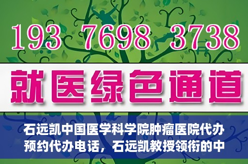石远凯中国医学科学院肿瘤医院代办预约代办电话，石远凯教授领衔的中国医学科学院肿瘤医院预约电话及代办服务详解