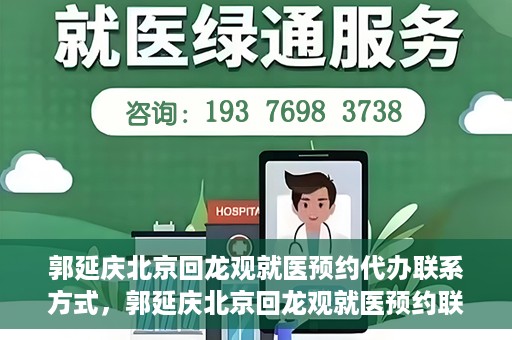 郭延庆北京回龙观就医预约代办联系方式，郭延庆北京回龙观就医预约联系方式及代办服务指南