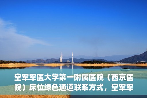 空军军医大学第一附属医院（西京医院）床位绿色通道联系方式，空军军医大学第一附属医院（西京医院）床位绿色通道咨询专线及联系方式解析