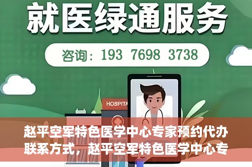 赵平空军特色医学中心专家预约代办联系方式，赵平空军特色医学中心专家预约咨询与联系方式解读