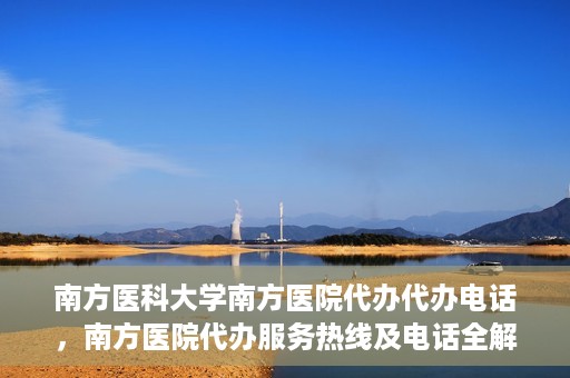南方医科大学南方医院代办代办电话，南方医院代办服务热线及电话全解析