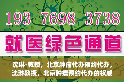 沈琳-教授，北京肿瘤代办预约代办，沈琳教授，北京肿瘤预约代办的权威解读
