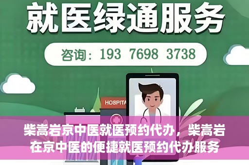 柴嵩岩京中医就医预约代办，柴嵩岩在京中医的便捷就医预约代办服务