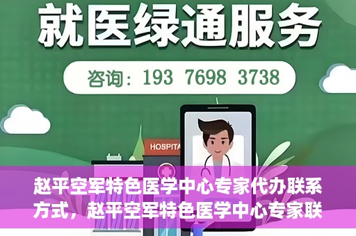 赵平空军特色医学中心专家代办联系方式，赵平空军特色医学中心专家联系代办服务指南