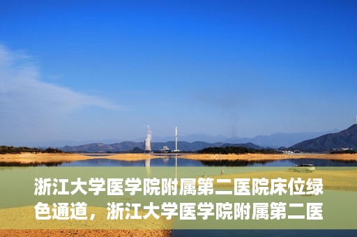 浙江大学医学院附属第二医院床位绿色通道，浙江大学医学院附属第二医院床位绿色通道，快速就医的安心通道