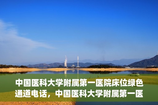 中国医科大学附属第一医院床位绿色通道电话，中国医科大学附属第一医院床位绿色通道联系电话及就医指南