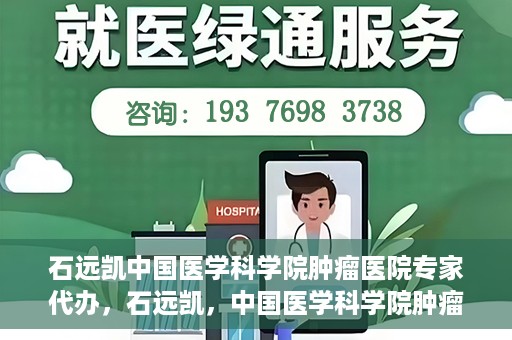 石远凯中国医学科学院肿瘤医院专家代办，石远凯，中国医学科学院肿瘤医院权威专家解读代办服务秘籍