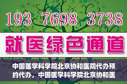 中国医学科学院北京协和医院代办预约代办，中国医学科学院北京协和医院预约代办服务详解