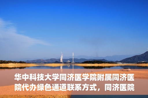 华中科技大学同济医学院附属同济医院代办绿色通道联系方式，同济医院绿色通道代办服务联系方式揭秘