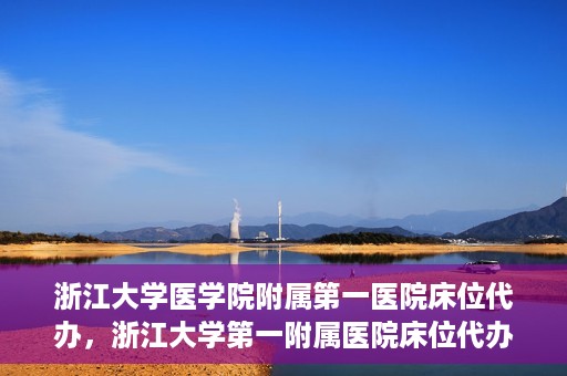 浙江大学医学院附属第一医院床位代办，浙江大学第一附属医院床位代办服务详解