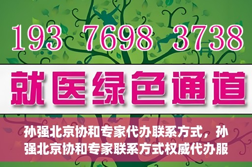 孙强北京协和专家代办联系方式，孙强北京协和专家联系方式权威代办服务指南