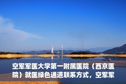 空军军医大学第一附属医院（西京医院）就医绿色通道联系方式，空军军医大学第一附属医院（西京医院）就医绿色通道服务热线及联系方式解析