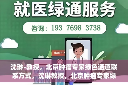 沈琳-教授，北京肿瘤专家绿色通道联系方式，沈琳教授，北京肿瘤专家绿色通道联系方式及专业解读