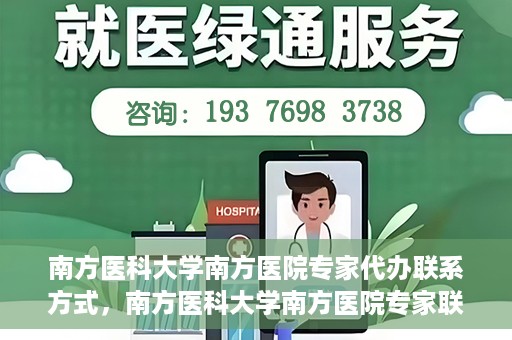 南方医科大学南方医院专家代办联系方式，南方医科大学南方医院专家联系及代办服务指南