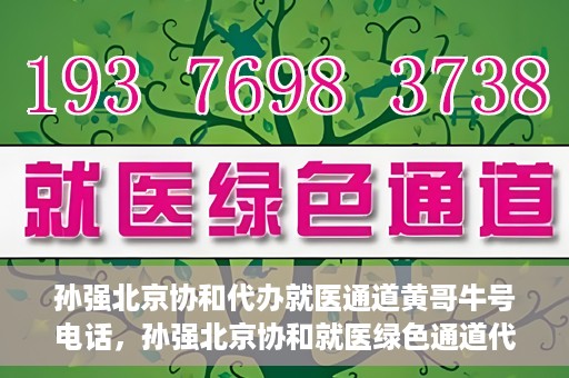 孙强北京协和代办就医通道黄哥牛号电话，孙强北京协和就医绿色通道代办服务，黄哥牛号联系电话揭秘