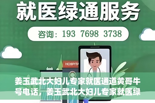 姜玉武北大妇儿专家就医通道黄哥牛号电话，姜玉武北大妇儿专家就医绿色通道，黄哥牛号电话解读专家号源