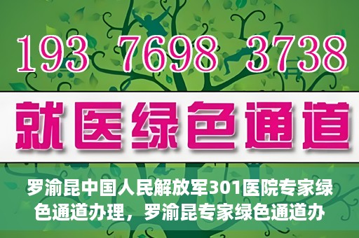 罗渝昆中国人民解放军301医院专家绿色通道办理，罗渝昆专家绿色通道办理，中国人民解放军301医院的专业服务体验