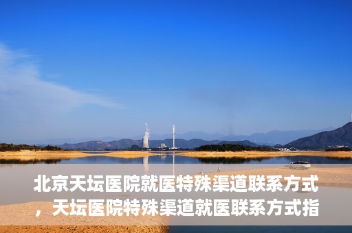 北京天坛医院就医特殊渠道联系方式，天坛医院特殊渠道就医联系方式指南