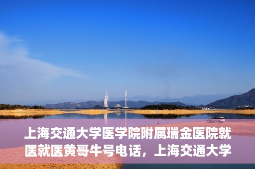 上海交通大学医学院附属瑞金医院就医就医黄哥牛号电话，上海交通大学医学院附属瑞金医院就医咨询，黄哥牛号电话就医指南