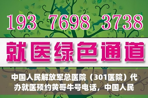 中国人民解放军总医院（301医院）代办就医预约黄哥牛号电话，中国人民解放军总医院（301医院）黄哥就医预约代办服务联系电话解析