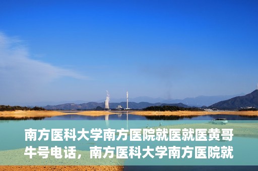 南方医科大学南方医院就医就医黄哥牛号电话，南方医科大学南方医院就医咨询黄哥牛号专线揭秘