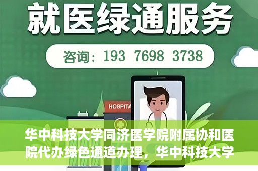 华中科技大学同济医学院附属协和医院代办绿色通道办理，华中科技大学同济医学院附属协和医院绿色通道代办服务详解