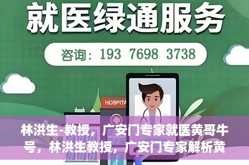 林洪生-教授，广安门专家就医黄哥牛号，林洪生教授，广安门专家解析黄哥牛号就医之道