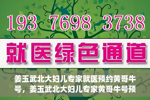 姜玉武北大妇儿专家就医预约黄哥牛号，姜玉武北大妇儿专家黄哥牛号预约就医攻略