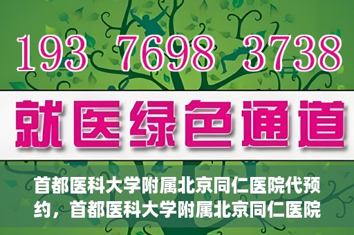 首都医科大学附属北京同仁医院代预约，首都医科大学附属北京同仁医院便捷代预约服务