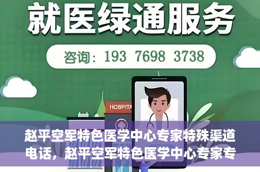赵平空军特色医学中心专家特殊渠道电话，赵平空军特色医学中心专家专线揭秘