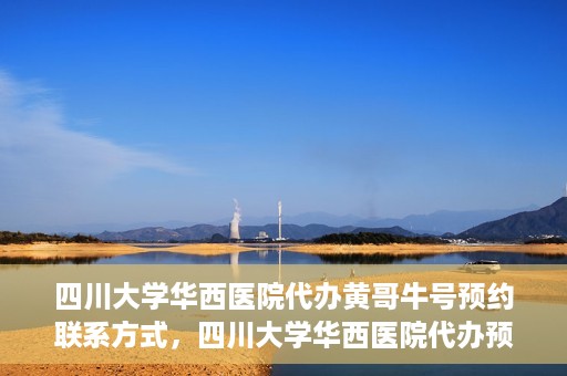 四川大学华西医院代办黄哥牛号预约联系方式，四川大学华西医院代办预约联系方式及黄哥牛号预约揭秘