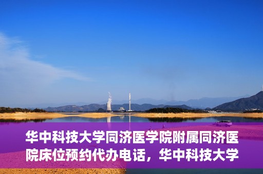 华中科技大学同济医学院附属同济医院床位预约代办电话，华中科技大学同济医院床位预约代办服务热线