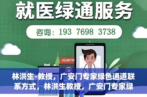林洪生-教授，广安门专家绿色通道联系方式，林洪生教授，广安门专家绿色通道的联系通道揭秘