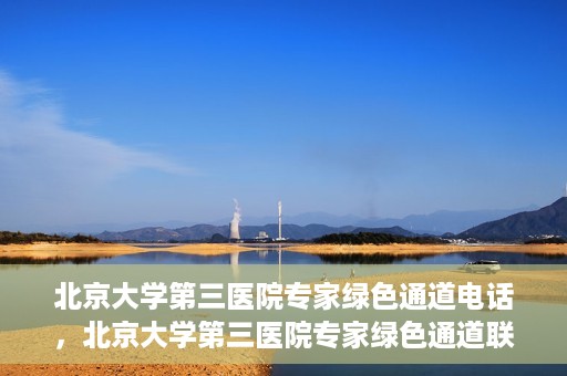 北京大学第三医院专家绿色通道电话，北京大学第三医院专家绿色通道联系电话揭秘