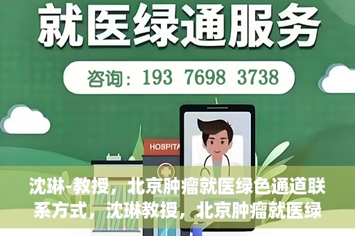 沈琳-教授，北京肿瘤就医绿色通道联系方式，沈琳教授，北京肿瘤就医绿色通道的联系通道及其实用指南