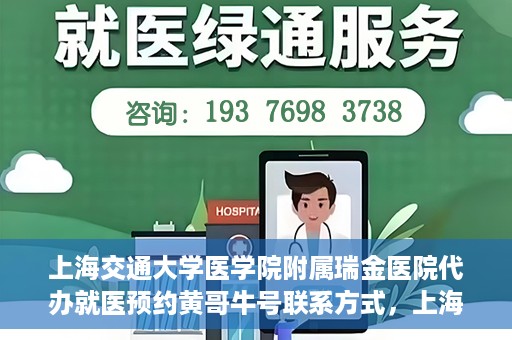 上海交通大学医学院附属瑞金医院代办就医预约黄哥牛号联系方式，上海交通大学瑞金医院预约就医助手黄哥牛联系方式及预约服务解析