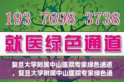 复旦大学附属中山医院专家绿色通道，复旦大学附属中山医院专家绿色通道，健康守护的专属通道