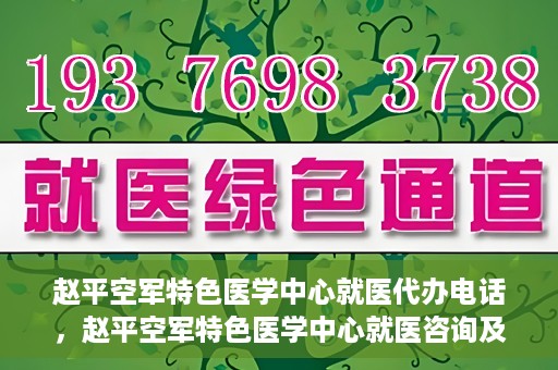 赵平空军特色医学中心就医代办电话，赵平空军特色医学中心就医咨询及代办服务热线