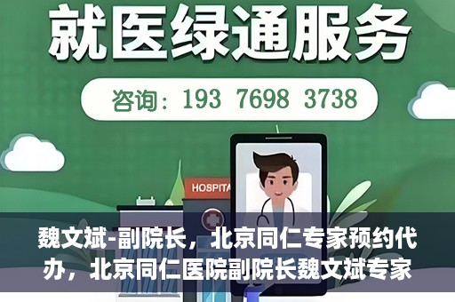 魏文斌-副院长，北京同仁专家预约代办，北京同仁医院副院长魏文斌专家预约代办服务解析