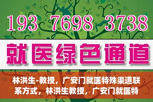 林洪生-教授，广安门就医特殊渠道联系方式，林洪生教授，广安门就医特殊渠道联系指南