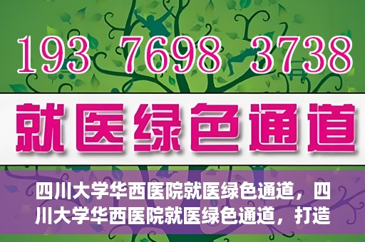 四川大学华西医院就医绿色通道，四川大学华西医院就医绿色通道，打造便捷医疗体验新篇章