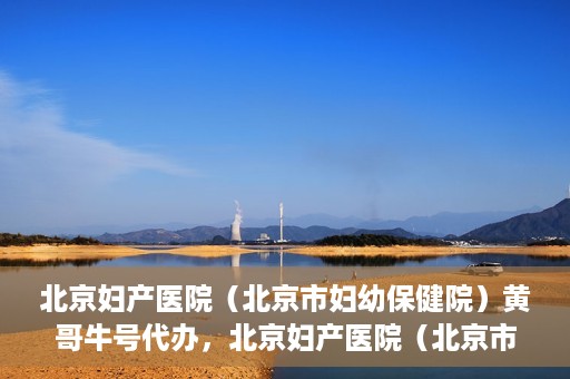 北京妇产医院（北京市妇幼保健院）黄哥牛号代办，北京妇产医院（北京市妇幼保健院）黄哥牛号业务代办全攻略